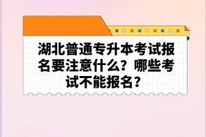 湖北普通專升本考試報名要注意什么？哪些考試不能報名？