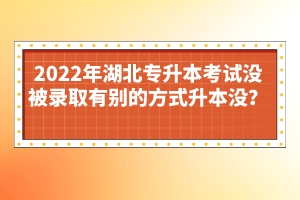 2022年湖北專(zhuān)升本考試沒(méi)被錄取有別的方式升本沒(méi)？