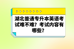 湖北普通專升本英語考試難不難？考試內容有哪些？
