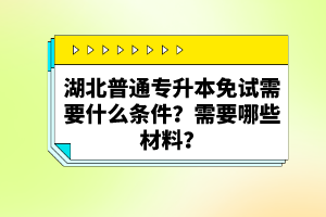 湖北普通專升本免試需要什么條件？需要哪些材料？