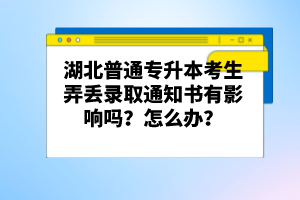 湖北普通專升本考生弄丟錄取通知書有影響嗎？怎么辦？