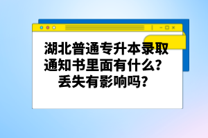 湖北普通專升本錄取通知書里面有什么？丟失有影響嗎？
