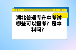 湖北普通專(zhuān)升本考試哪些可以報(bào)考？是本科嗎？