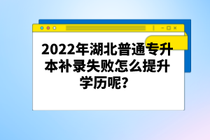 2022年湖北普通專升本補(bǔ)錄失敗怎么提升學(xué)歷呢？