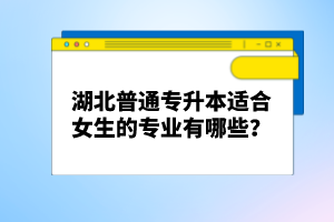 湖北普通專升本適合女生的專業(yè)有哪些？