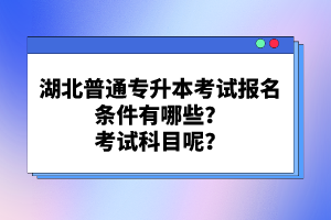 湖北普通專升本考試報(bào)名條件有哪些？考試科目呢？