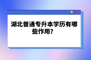 湖北普通專升本學(xué)歷有哪些作用？