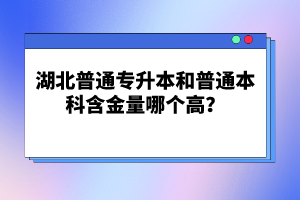 湖北普通專(zhuān)升本和普通本科含金量哪個(gè)高？