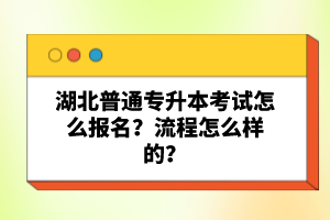 湖北普通專升本考試怎么報(bào)名？流程怎么樣的？