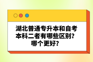湖北普通專升本和自考本科二者有哪些區(qū)別？哪個更好？