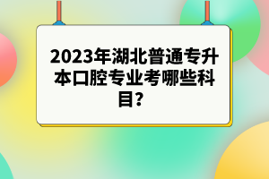 2023年湖北普通專升本口腔專業(yè)考哪些科目？參考目錄有哪些？