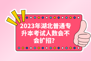 2023年湖北普通專(zhuān)升本考試人數(shù)會(huì)不會(huì)擴(kuò)招？