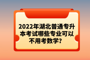 2022年湖北普通專升本考試哪些專業(yè)可以不用考數(shù)學？