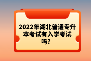 2022年湖北普通專升本考試有入學考試嗎？