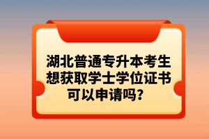 湖北普通專升本考生想獲取學(xué)士學(xué)位證書可以申請嗎？