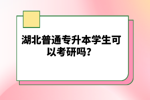 湖北普通專升本學(xué)生可以考研嗎？