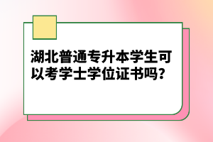 湖北普通專升本學(xué)生可以考學(xué)士學(xué)位證書嗎？