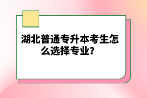 湖北普通專升本考生怎么選擇專業(yè)？