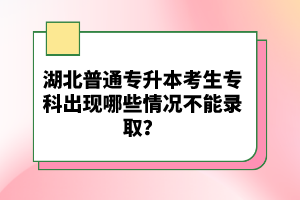 湖北普通專升本考生專科出現(xiàn)哪些情況不能錄??？