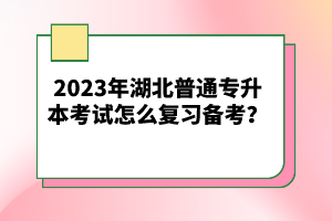 2023年湖北普通專升本考試怎么復(fù)習(xí)備考？