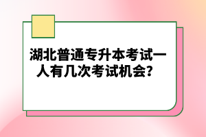 湖北普通專升本考試一人有幾次考試機(jī)會？