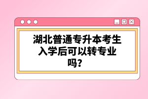 湖北普通專(zhuān)升本考生入學(xué)后可以轉(zhuǎn)專(zhuān)業(yè)嗎？