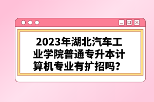 2023年湖北汽車(chē)工業(yè)學(xué)院普通專(zhuān)升本計(jì)算機(jī)專(zhuān)業(yè)有擴(kuò)招嗎？