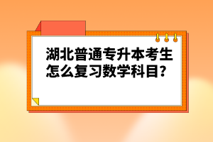 湖北普通專升本考生怎么復習數學科目？
