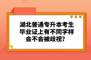 湖北普通專升本考生畢業(yè)證上有不同字樣會(huì)不會(huì)被歧視？