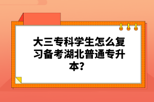 大三?？茖W(xué)生怎么復(fù)習(xí)備考湖北普通專升本？