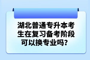 湖北普通專升本考生在復(fù)習(xí)備考階段可以換專業(yè)嗎？