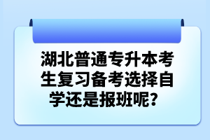 湖北普通專升本考生復(fù)習(xí)備考選擇自學(xué)還是報(bào)班呢？