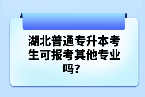 湖北普通專升本考生可報考其他專業(yè)嗎？