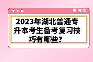 2023年湖北普通專升本考生備考復(fù)習(xí)技巧有哪些？