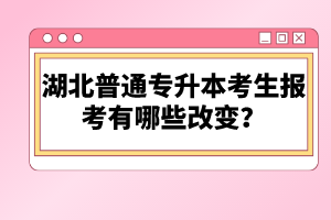 湖北普通專升本考生報(bào)考有哪些改變？