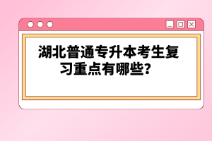 湖北普通專升本考生復(fù)習(xí)重點(diǎn)有哪些？