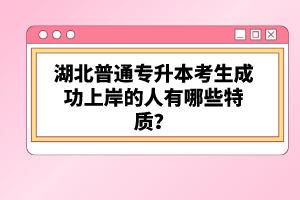 湖北普通專升本考生成功上岸的人有哪些特質(zhì)？