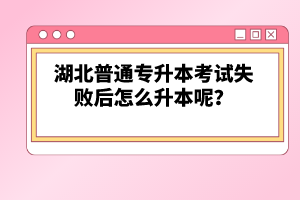 湖北普通專升本考試失敗后怎么升本呢？