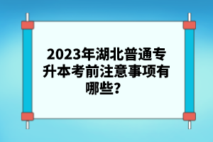 2023年湖北普通專升本考前注意事項(xiàng)有哪些？