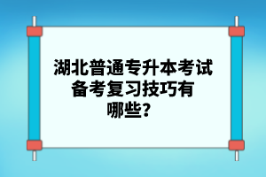 湖北普通專升本考試備考復習技巧有哪些？