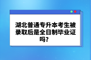 湖北普通專升本考生被錄取后是全日制畢業(yè)證嗎？