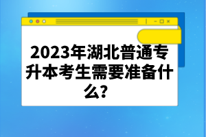 2023年湖北普通專升本考生需要準(zhǔn)備什么？