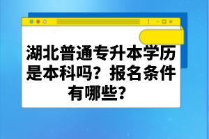 湖北普通專升本學(xué)歷是本科嗎？報(bào)名條件有哪些？
