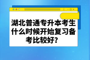 湖北普通專升本考生什么時候開始復習備考比較好？