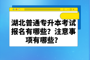 湖北普通專升本考試報名有哪些？注意事項有哪些？