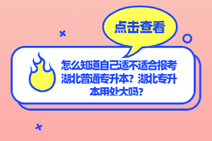 怎么知道自己適不適合報(bào)考湖北普通專(zhuān)升本？湖北專(zhuān)升本用處大嗎？