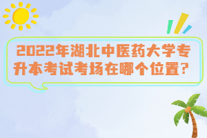 2022年湖北中醫(yī)藥大學(xué)專升本考試考場(chǎng)在哪個(gè)位置？