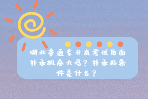 湖北普通專升本考試后面補(bǔ)錄機(jī)會(huì)大嗎？補(bǔ)錄的條件是什么？