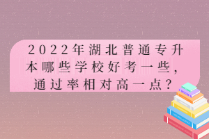 2022年湖北普通專升本哪些學(xué)校好考一些，通過(guò)率相對(duì)高一點(diǎn)？
