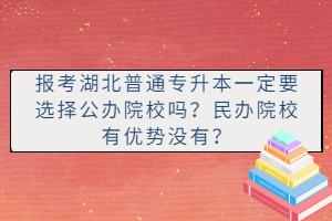 報(bào)考湖北普通專升本一定要選擇公辦院校嗎？民辦院校有優(yōu)勢(shì)沒(méi)有？